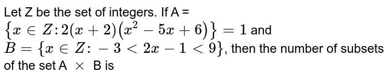 Let Z be the set of integers. If A = `{x in Z : 2^((x + 2)(x^(2) - 5x + 6)} = 1` and `B = {x in Z : -3 lt 2x - 1 lt 9}`, then the number of subsets of the set A `xx` B is 