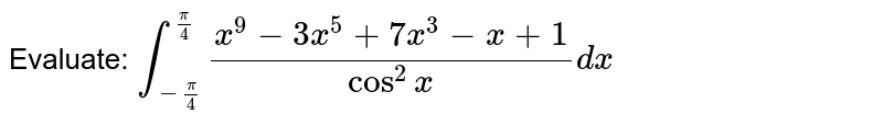 Evaluate:
`int_(-pi/4)^(pi/4)(x^9-3x^5+7x^3-x+1)/(cos^2x)dx`