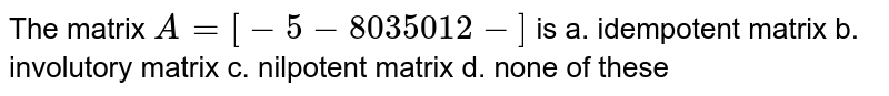The matrix `A=[-5-8 0 3 5 0 1 2-]`
is
a. idempotent matrix
  b. involutory matrix 
c. nilpotent matrix
  d. none of these