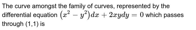 The curve amongst the family  of curves, represented by the differential equation `(x^2-y^2)dx+2xydy=0` which passes through (1,1) is 