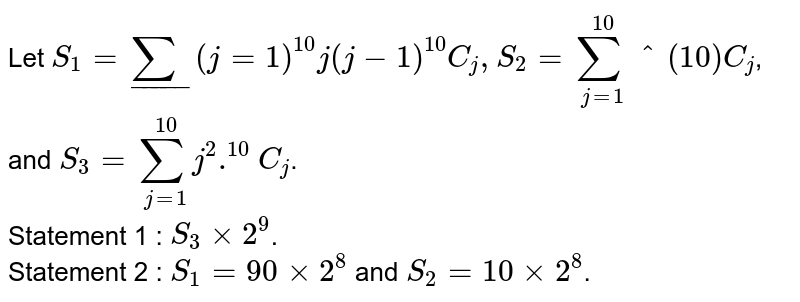 Let `S_(1) = sum__(j=1)^(10)  j(j-1)""^(10)C_(j), S_(2) =  sum_(j=1)^(10)""^(10)C_(j)`, and `S_(3) = sum_(j=1)^(10) j^(2).""^(10)C_(j)`. <br> Statement 1 : `S_(3)  xx 2^(9)`. <br> Statement 2 : `S_(1) = 90 xx 2^(8)` and `S_(2) = 10 xx 2^(8)`.