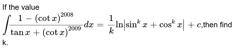 If the value int(1-(cotx)^(2008))/(tanx+(cotx)^(2009))dx=1/k ln|si