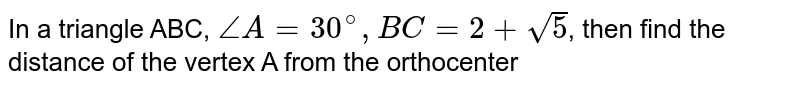 In a triangle ABC, `angle A = 30^(@), BC = 2 + sqrt5`, then find the distance of the vertex A from the orthocenter