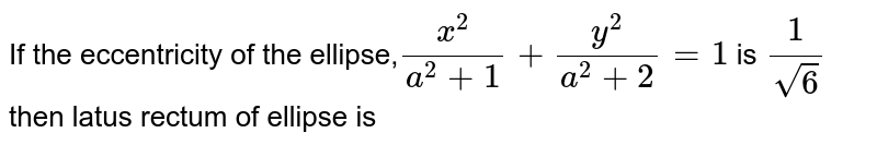 If the eccentricity of the ellipse,`x^2/(a^2+1)+y^2/(a^2+2)=1` is `1/sqrt6` then latus rectum of ellipse is