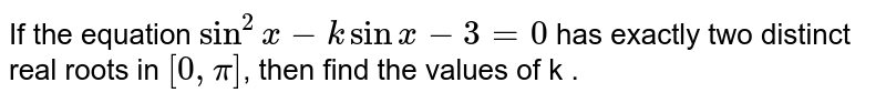 If the equation `sin ^(2) x - k sin x - 3 = 0` has exactly two distinct real roots in `[0, pi]`, then find the values of k . 