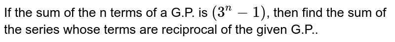 If the sum of the n terms of a G.P. is `(3^(n)-1)`, then find the sum of the series whose terms are reciprocal of the given G.P..