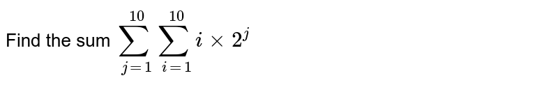 Find the sum `sum_(j=1)^(10)sum_(i=1)^(10)ixx2^(j)`