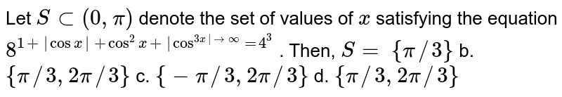 Let `Ssub(0,pi)`
denote the set of values of `x`
satisfying the equation `8^(1+|cos x|+cos^2x+|cos^(3x| tooo)=4^3`
. Then, `S=`

`{pi//3}`
b. `{pi//3,""2pi//3}`

c. `{-pi//3,""2pi//3}`
d. `{pi//3,""2pi//3}`