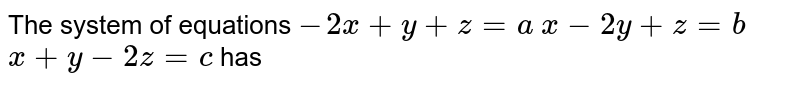 The system of equations  `-2x+y+z=a`  `x-2y+z=b`  `x+y-2z=c`   has 