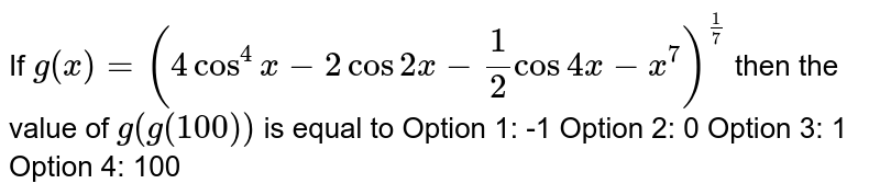If `g(x)=(4cos^4x-2cos2x-1/2cos4x-x^7)^(1/7)` then the value of `g(g(100))` is equal to
Option 1: -1
Option 2: 0
Option 3: 1
Option 4: 100