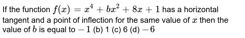 If the function f(x)=x^4+b x^2+8x+1 has a horizontal tangent and a point of inflection for the same value of x then the value of b is equal to -1 (b) 1 (c) 6 (d) -6