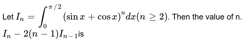 Let `I_(n)=int_(0)^(pi//2)(sinx+cosx)^(n)dx(nge2)`. Then the value of n. `I_(n)-2(n-1)I_(n-1)`is