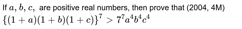 If a , b , c , are positive real numbers, then prove that (2004, 4M) {(1+a)(1+b)(1+c)}^7>7^7a^4b^4c^4