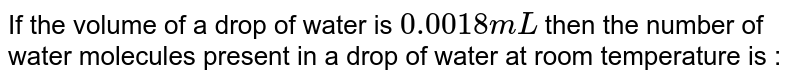 If the volume of a drop of water is `0.0018 mL` then the number of water molecules present in a drop of water at room temperature is :