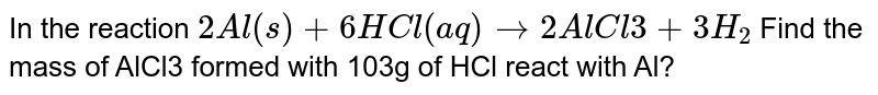 In the reaction 2Al(s)+6HCl(aq)to 2AlCl3 +3H_2 Find the mass of AlCl3 formed with 103g of HCl react with Al?