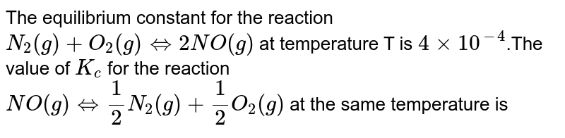 The equilibrium constant for the reaction <br> `N_(2)(g)+O_(2)(g) hArr 2NO(g)` at temperature T is `4xx10^(-4)`.The value of `K_(c)` for the reaction <br> `NO(g) hArr 1/2 N_(2)(g)+1/2 O_(2)(g)` at the same temperature is