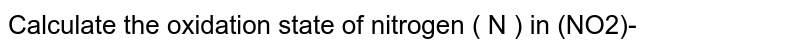 Calculate the oxidation state of nitrogen ( N ) in (NO2)-