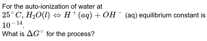 For the auto-ionization of water at `25^(@)C, H_(2)O(l)iff H^(+)(aq)+OH^(-)` (aq) equilibrium constant is `10^(-14)`.  <br> What is `DeltaG^(@)` for the process? 