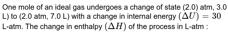 One mole of an ideal gas undergoes a change of state (2.0) atm, 3.0 L) to (2.0 atm, 7.0 L) with a change in internal energy (DeltaU) = 30 L-atm. The change in enthalpy (DeltaH) of the process in L-atm :