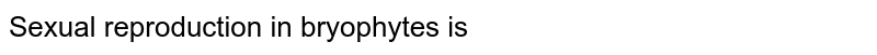 Sexual reproduction in bryophytes is