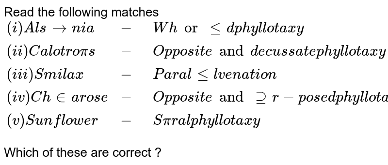 Read the following matches {:("(i) Alstonia",-,"Whorled phyllotaxy"),("(ii) Calotropis",-,"Opposite and decussatephyllotaxy"),("(iii) Smilax",-,"Parallel venation"),("(iv) China rose",-,"Opposite and super-posedphyllotaxy"),("(v) Sunflower",-, "Spiralphyllotaxy"):} Which of these are correct ?