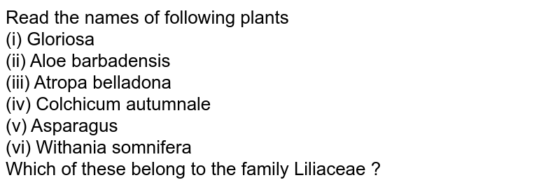 Read the names of following plants (i) Gloriosa (ii) Aloe barbadensis (iii) Atropa belladona (iv) Colchicum autumnale (v) Asparagus (vi) Withania somnifera Which of these belong to the family Liliaceae ?