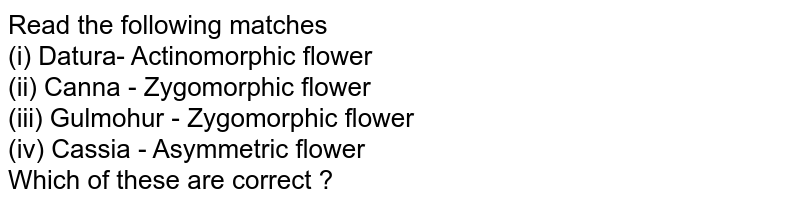 Read the following matches (i) Datura- Actinomorphic flower (ii) Canna - Zygomorphic flower (iii) Gulmohur - Zygomorphic flower (iv) Cassia - Asymmetric flower Which of these are correct ?
