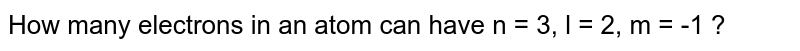 How many electrons in an atom can have n = 3, l = 2, m = -1 ?
