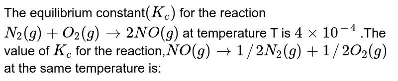The equilibrium constant (K_c) for the reaction N_2(g) + O_2 (g) rarr 2NO (g) at temperature T is 4xx10^(-4) .The value of K_c for the reaction, NO(g) rarr1//2 N_2 (g) +1//2O_2 (g) at the same temperature is: