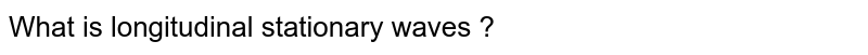 What is longitudinal stationary waves ?