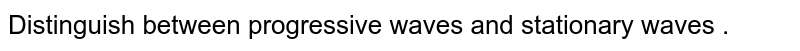 Distinguish between progressive waves and stationary waves .