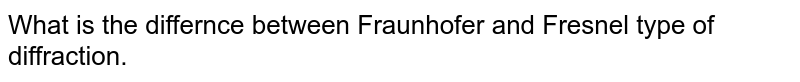What is the differnce between Fraunhofer and Fresnel type of diffraction.