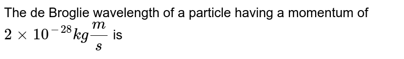The de Broglie wavelength of a particle having a momentum of 2 xx 10^-28 kg m/s is