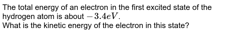 The total energy of an electron in the first excited state of the hydrogen atom is about -3.4eV . What is the kinetic energy of the electron in this state?