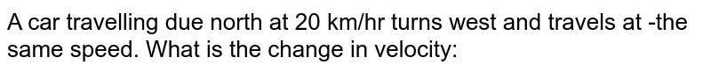 A car travelling due north at 20 km/hr turns west and travels at -the same speed. What is the change in velocity: