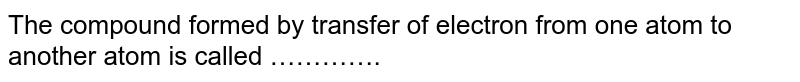 The compound formed by transfer of electron from one atom to another atom is called ………….