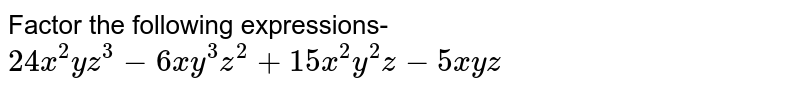 Factor the following expressions- 24x^(2)yz^(3) -6xy^(3)z^(2) + 15x^(2)y^(2)z - 5xyz
