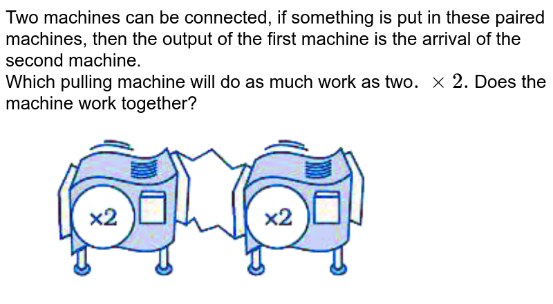 Two machines can be connected, if something is put in these paired machines, then the output of the first machine is the arrival of the second machine. Which pulling machine will do as much work as two .xx2. Does the machine work together?