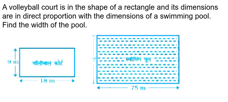 A volleyball court is in the shape of a rectangle and its dimensions are in direct proportion with the dimensions of a swimming pool. Find the width of the pool.