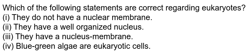 Which of the following statements are correct regarding eukaryotes? (i) They do not have a nuclear membrane. (ii) They have a well organized nucleus. (iii) They have a nucleus-membrane. (iv) Blue-green algae are eukaryotic cells.