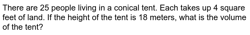 There are 25 people left in a tent. Each takes up 4 feet of space on the ground. If the height of the tent is 18 meters, what is the volume of the tent?