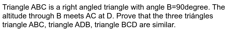 Triangle ABC' is a  right angled triangle with 'angle B=90degree.' The altitude through B meets AC at D. Prove that the three triángles 'triangle ABC, triangle ADB, triangle BCD' 'are similar.