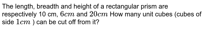 The length, breadth and height of a rectangular prism are respectively 10 cm, 6 cm and 20 cm How many unit cubes (cubes of side 1 cm ) can be cut off from it?