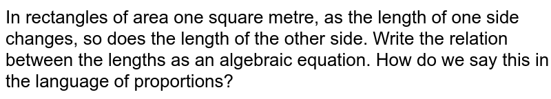 In rectangles of area one square metre, as the length of one side changes, so does the length of the other side. Write the relation between the lengths as an algebraic equation. How do we say this in the language of proportions?
