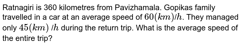 Ratnagiri is 360 kilometres from Pavizhamala. Gopika's family travelled in a car at an average speed of 60 (km) / h . They managed only 45 (km) / h during the return trip. What is the average speed of the entire trip?