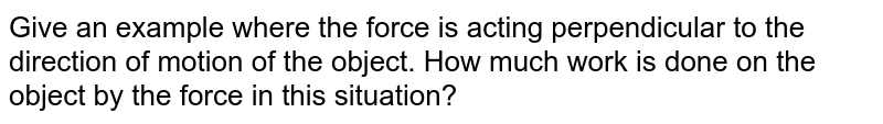 Give an example where the force is acting perpendicular to the direction of motion of the object. How much work is done on the object by the force in this situation?