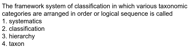The framework system of classification in which various taxonomic categories are arranged in order or logical sequence is called 1. systematics 2. classification 3. hierarchy 4. taxon