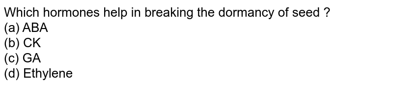 Which hormones help in breaking the dormancy of seed ? (a) ABA (b) CK (c) GA (d) Ethylene