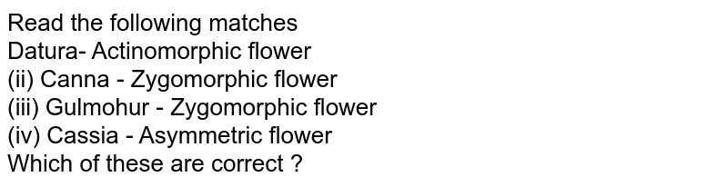 Read the following matches Datura- Actinomorphic flower (ii) Canna - Zygomorphic flower (iii) Gulmohur - Zygomorphic flower (iv) Cassia - Asymmetric flower Which of these are correct ?