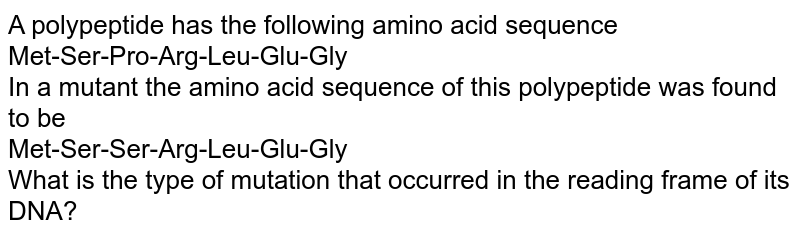 A polypeptide has the following amino acid sequence Met-Ser-Pro-Arg-Leu-Glu-Gly In a mutant the amino acid sequence of this polypeptide was found to be Met-Ser-Ser-Arg-Leu-Glu-Gly What is the type of mutation that occurred in the reading frame of its DNA?